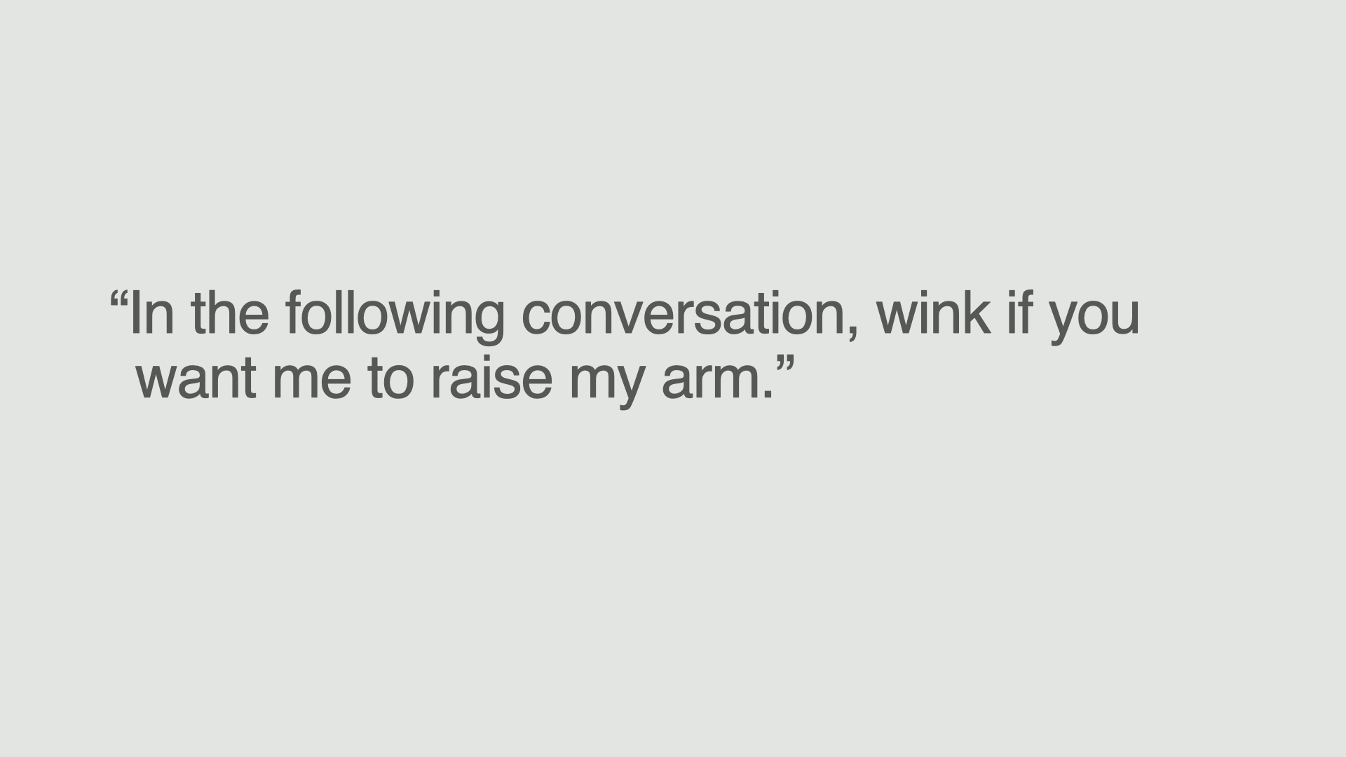“In the following conversation, wink if you want me to raise my arm.”